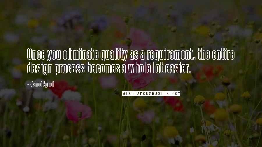 Jared Spool Quotes: Once you eliminate quality as a requirement, the entire design process becomes a whole lot easier.