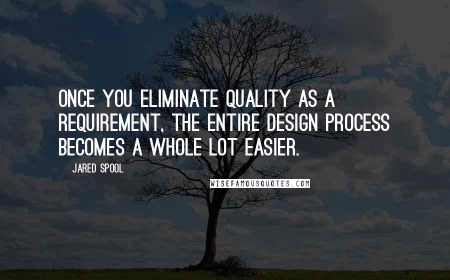 Jared Spool Quotes: Once you eliminate quality as a requirement, the entire design process becomes a whole lot easier.