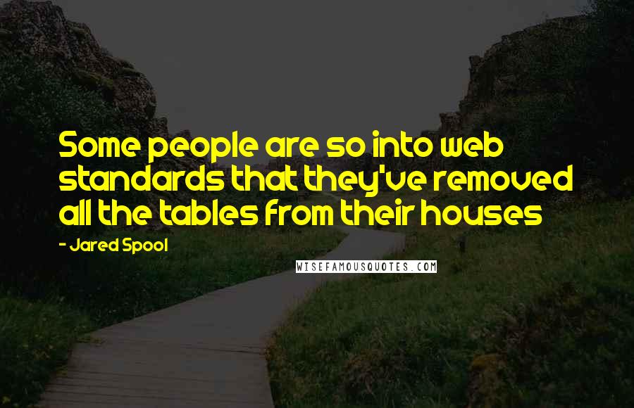 Jared Spool Quotes: Some people are so into web standards that they've removed all the tables from their houses