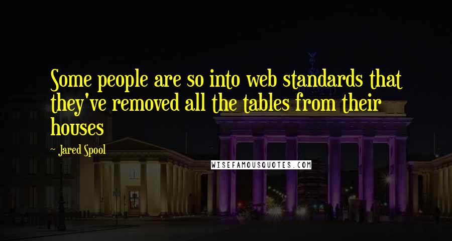 Jared Spool Quotes: Some people are so into web standards that they've removed all the tables from their houses