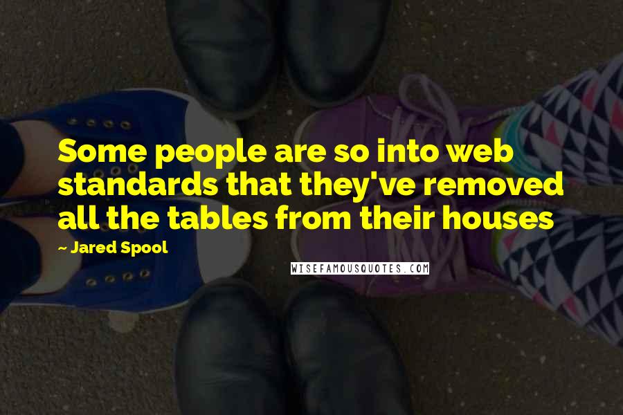 Jared Spool Quotes: Some people are so into web standards that they've removed all the tables from their houses