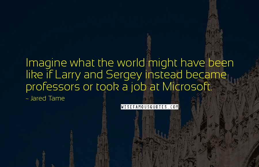 Jared Tame Quotes: Imagine what the world might have been like if Larry and Sergey instead became professors or took a job at Microsoft.