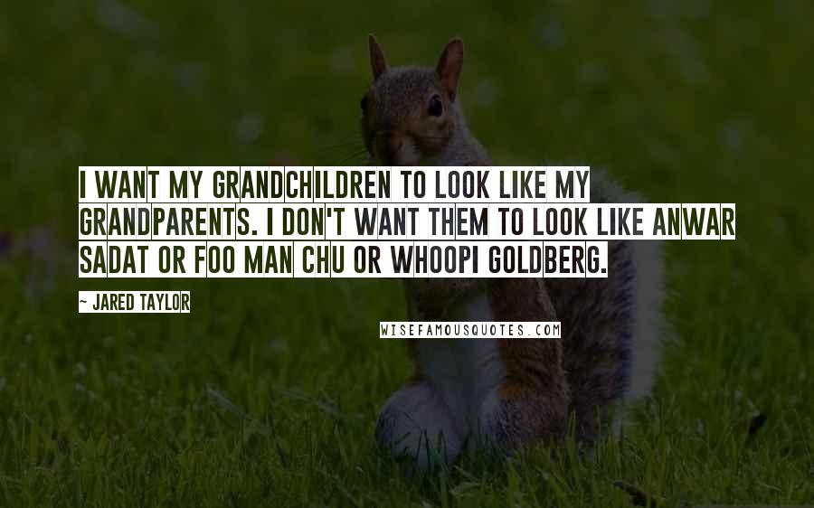 Jared Taylor Quotes: I want my grandchildren to look like my grandparents. I don't want them to look like Anwar Sadat or Foo Man Chu or Whoopi Goldberg.