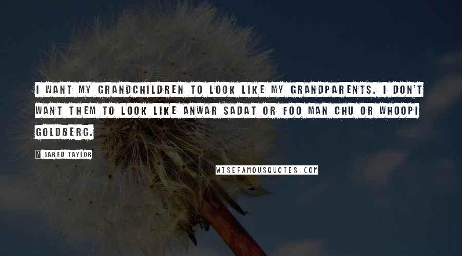 Jared Taylor Quotes: I want my grandchildren to look like my grandparents. I don't want them to look like Anwar Sadat or Foo Man Chu or Whoopi Goldberg.