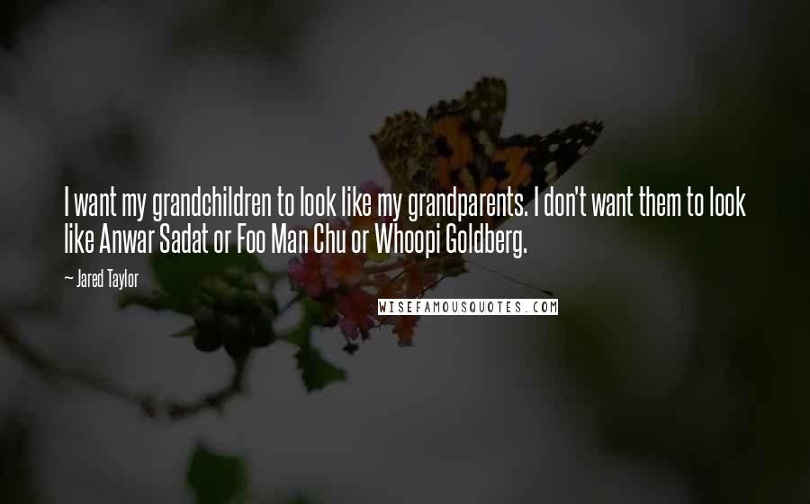 Jared Taylor Quotes: I want my grandchildren to look like my grandparents. I don't want them to look like Anwar Sadat or Foo Man Chu or Whoopi Goldberg.