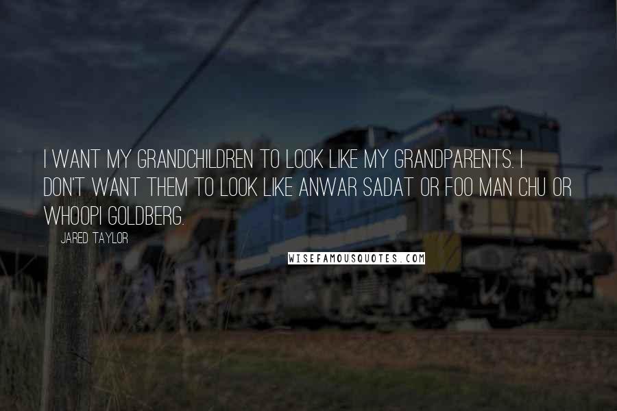 Jared Taylor Quotes: I want my grandchildren to look like my grandparents. I don't want them to look like Anwar Sadat or Foo Man Chu or Whoopi Goldberg.