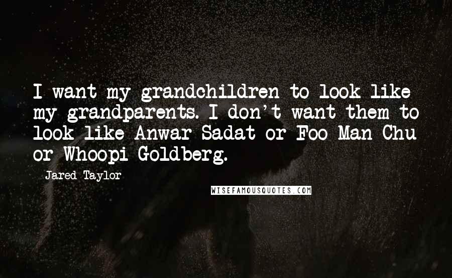 Jared Taylor Quotes: I want my grandchildren to look like my grandparents. I don't want them to look like Anwar Sadat or Foo Man Chu or Whoopi Goldberg.