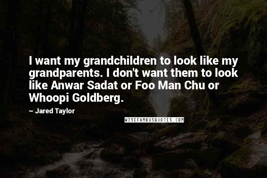 Jared Taylor Quotes: I want my grandchildren to look like my grandparents. I don't want them to look like Anwar Sadat or Foo Man Chu or Whoopi Goldberg.