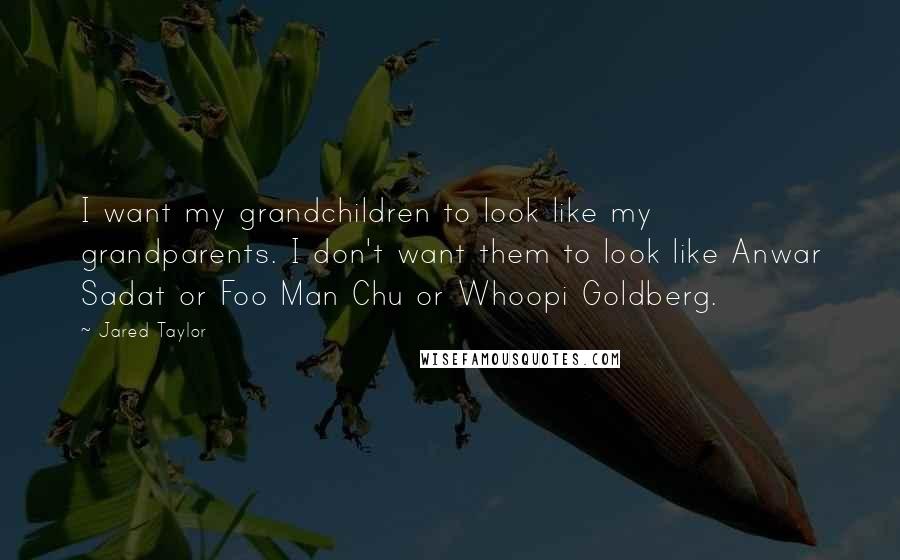 Jared Taylor Quotes: I want my grandchildren to look like my grandparents. I don't want them to look like Anwar Sadat or Foo Man Chu or Whoopi Goldberg.