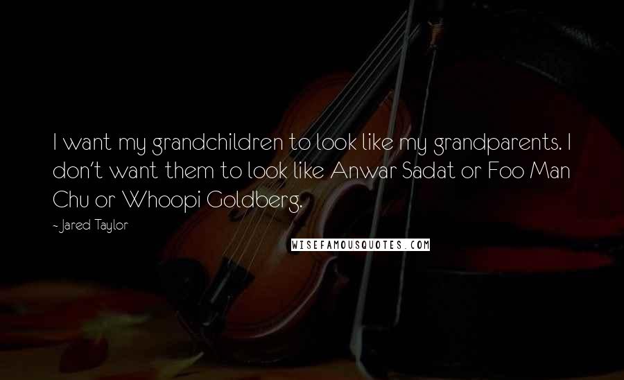 Jared Taylor Quotes: I want my grandchildren to look like my grandparents. I don't want them to look like Anwar Sadat or Foo Man Chu or Whoopi Goldberg.