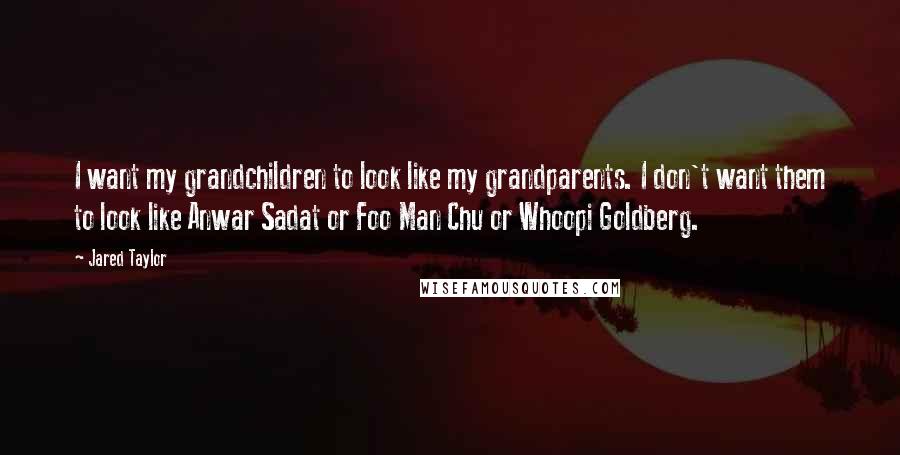 Jared Taylor Quotes: I want my grandchildren to look like my grandparents. I don't want them to look like Anwar Sadat or Foo Man Chu or Whoopi Goldberg.