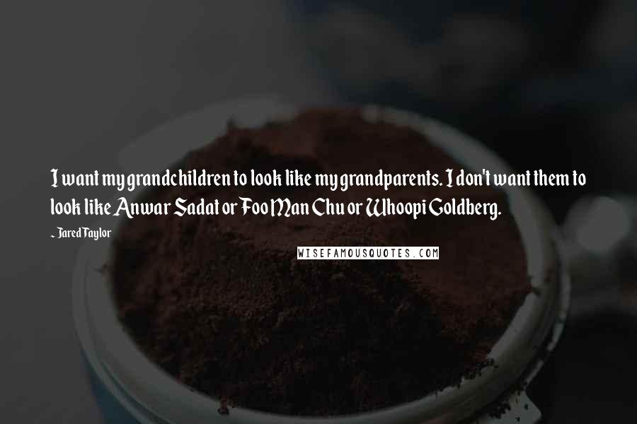 Jared Taylor Quotes: I want my grandchildren to look like my grandparents. I don't want them to look like Anwar Sadat or Foo Man Chu or Whoopi Goldberg.