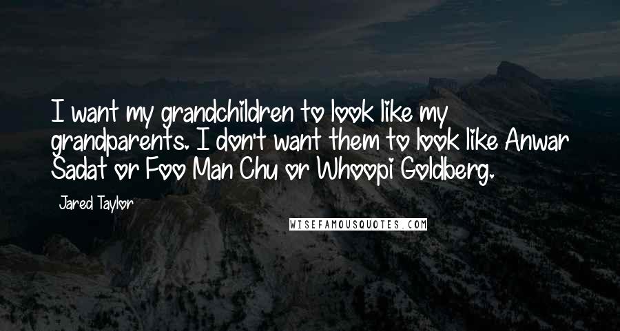 Jared Taylor Quotes: I want my grandchildren to look like my grandparents. I don't want them to look like Anwar Sadat or Foo Man Chu or Whoopi Goldberg.