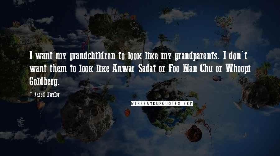 Jared Taylor Quotes: I want my grandchildren to look like my grandparents. I don't want them to look like Anwar Sadat or Foo Man Chu or Whoopi Goldberg.
