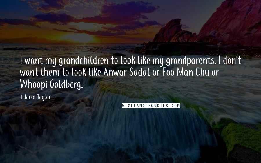 Jared Taylor Quotes: I want my grandchildren to look like my grandparents. I don't want them to look like Anwar Sadat or Foo Man Chu or Whoopi Goldberg.