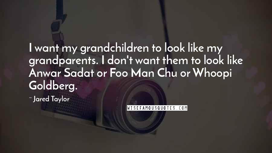 Jared Taylor Quotes: I want my grandchildren to look like my grandparents. I don't want them to look like Anwar Sadat or Foo Man Chu or Whoopi Goldberg.