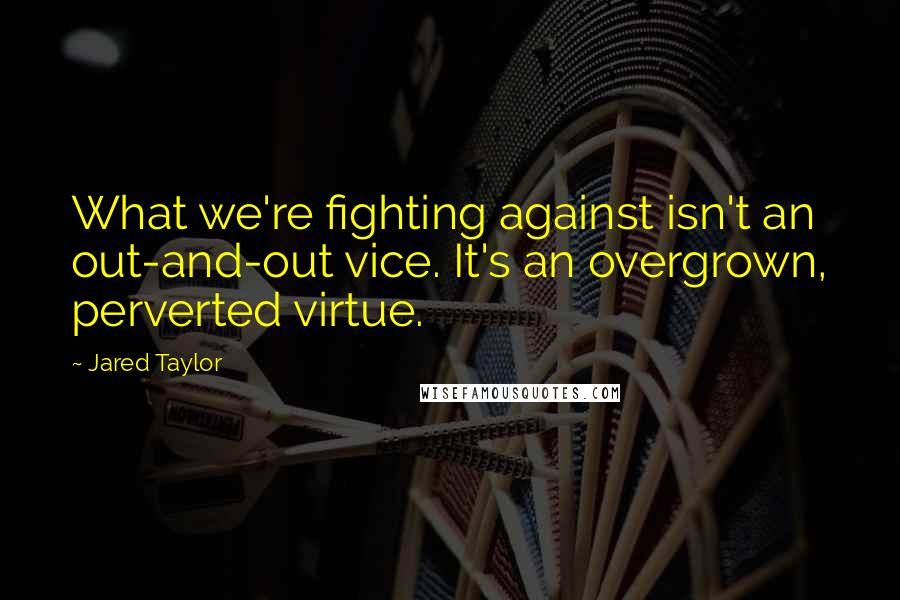 Jared Taylor Quotes: What we're fighting against isn't an out-and-out vice. It's an overgrown, perverted virtue.