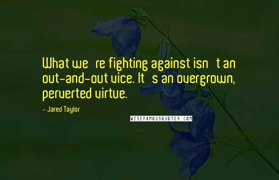 Jared Taylor Quotes: What we're fighting against isn't an out-and-out vice. It's an overgrown, perverted virtue.