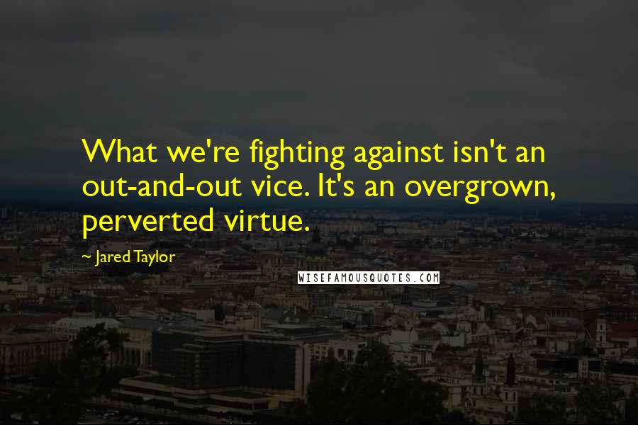 Jared Taylor Quotes: What we're fighting against isn't an out-and-out vice. It's an overgrown, perverted virtue.