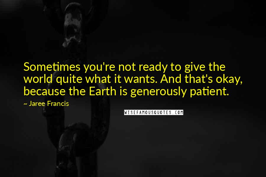 Jaree Francis Quotes: Sometimes you're not ready to give the world quite what it wants. And that's okay, because the Earth is generously patient.