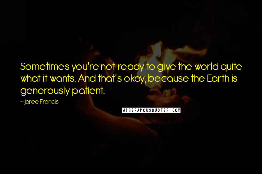 Jaree Francis Quotes: Sometimes you're not ready to give the world quite what it wants. And that's okay, because the Earth is generously patient.