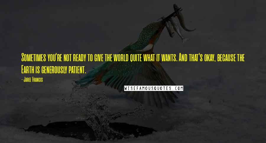 Jaree Francis Quotes: Sometimes you're not ready to give the world quite what it wants. And that's okay, because the Earth is generously patient.