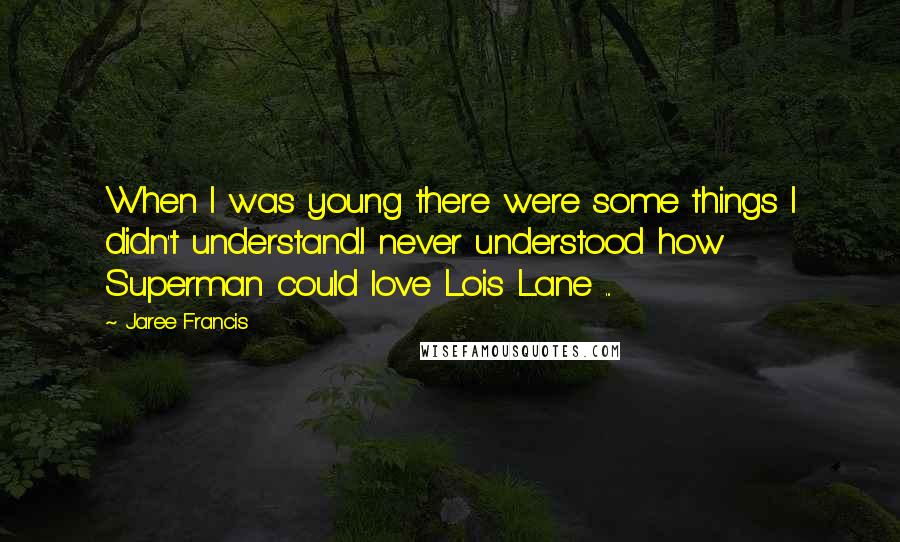 Jaree Francis Quotes: When I was young there were some things I didn't understand.I never understood how Superman could love Lois Lane ...