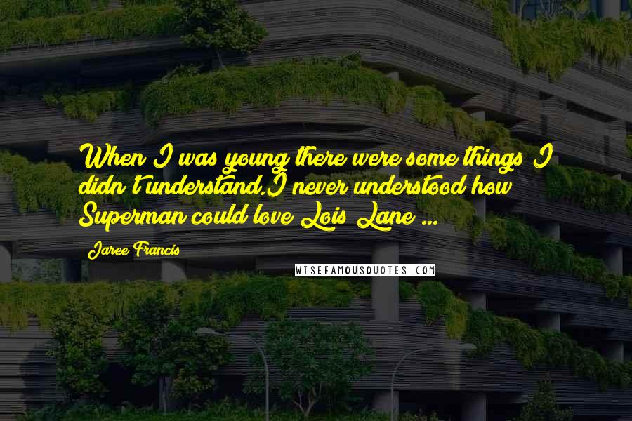 Jaree Francis Quotes: When I was young there were some things I didn't understand.I never understood how Superman could love Lois Lane ...