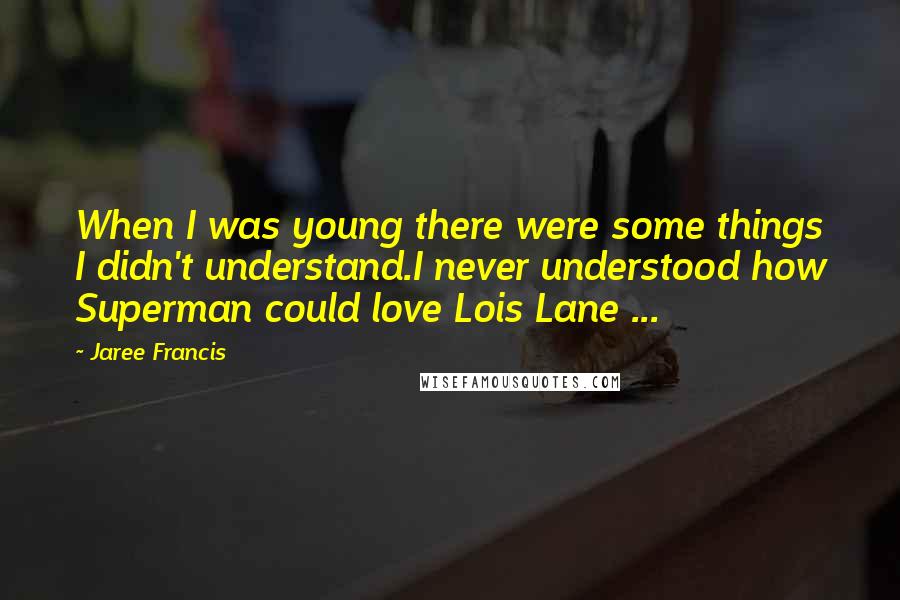 Jaree Francis Quotes: When I was young there were some things I didn't understand.I never understood how Superman could love Lois Lane ...