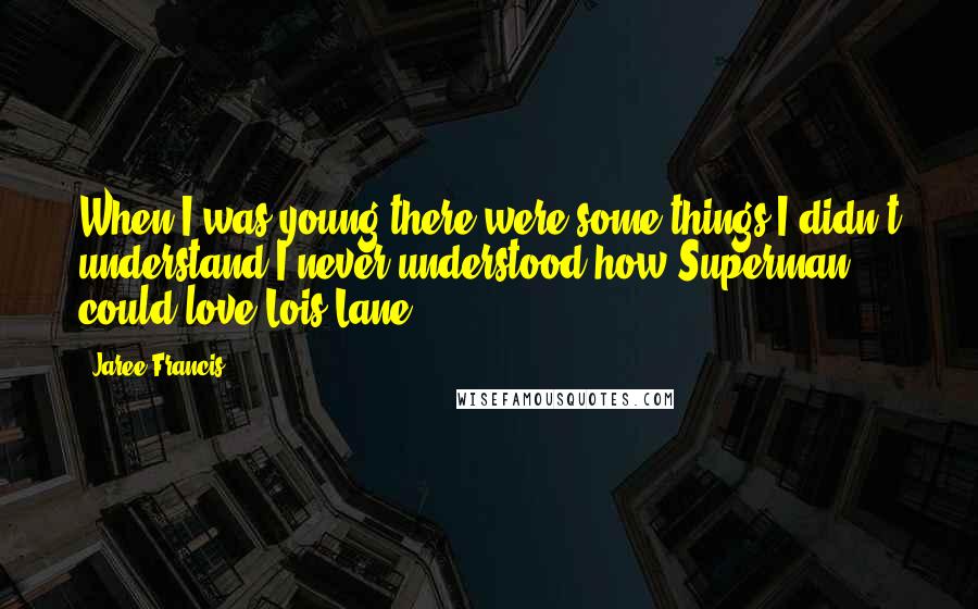 Jaree Francis Quotes: When I was young there were some things I didn't understand.I never understood how Superman could love Lois Lane ...