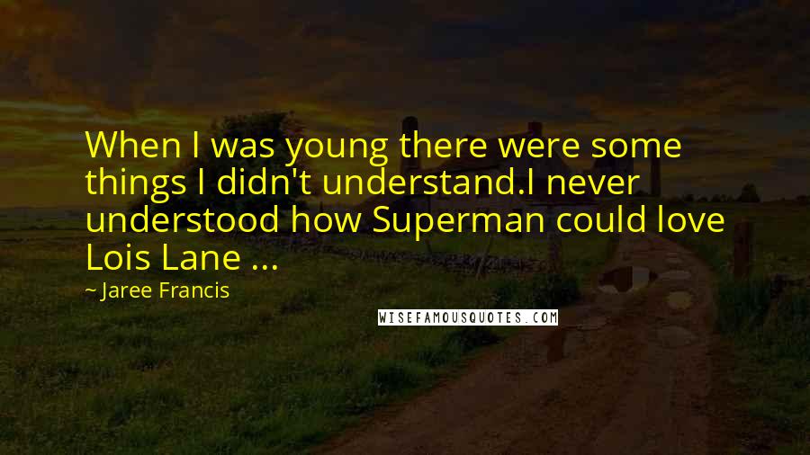 Jaree Francis Quotes: When I was young there were some things I didn't understand.I never understood how Superman could love Lois Lane ...