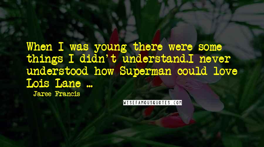 Jaree Francis Quotes: When I was young there were some things I didn't understand.I never understood how Superman could love Lois Lane ...