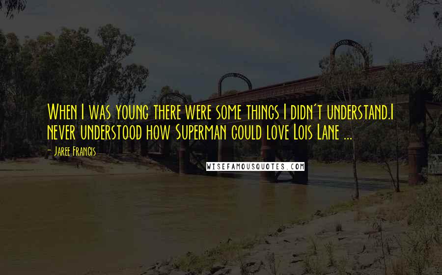 Jaree Francis Quotes: When I was young there were some things I didn't understand.I never understood how Superman could love Lois Lane ...