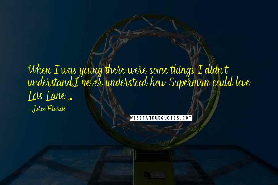 Jaree Francis Quotes: When I was young there were some things I didn't understand.I never understood how Superman could love Lois Lane ...