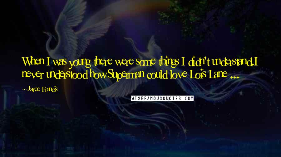 Jaree Francis Quotes: When I was young there were some things I didn't understand.I never understood how Superman could love Lois Lane ...