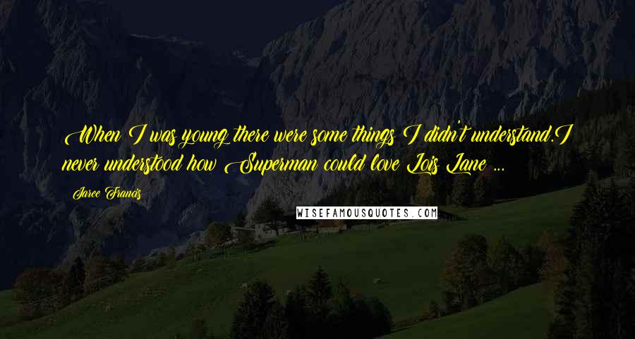 Jaree Francis Quotes: When I was young there were some things I didn't understand.I never understood how Superman could love Lois Lane ...