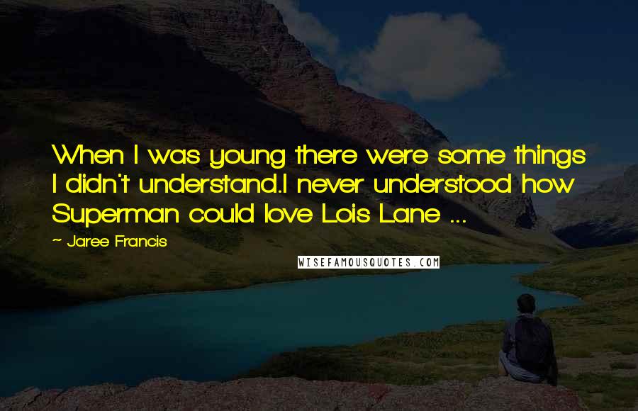 Jaree Francis Quotes: When I was young there were some things I didn't understand.I never understood how Superman could love Lois Lane ...