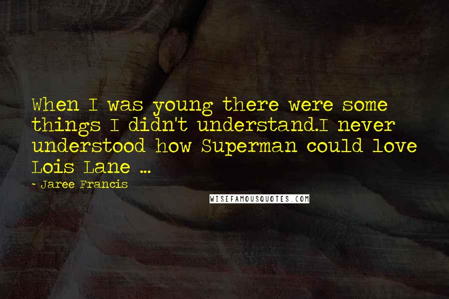 Jaree Francis Quotes: When I was young there were some things I didn't understand.I never understood how Superman could love Lois Lane ...