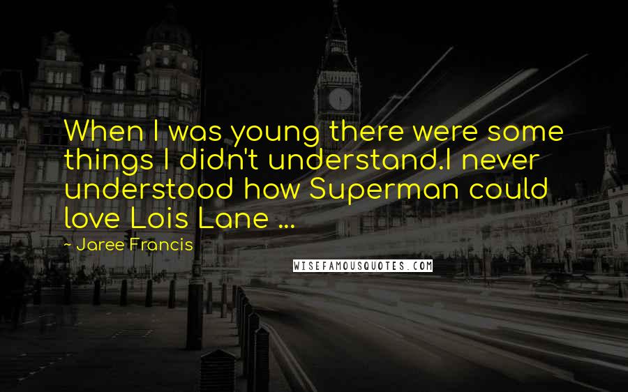 Jaree Francis Quotes: When I was young there were some things I didn't understand.I never understood how Superman could love Lois Lane ...