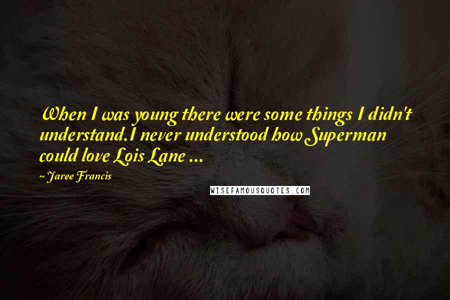 Jaree Francis Quotes: When I was young there were some things I didn't understand.I never understood how Superman could love Lois Lane ...