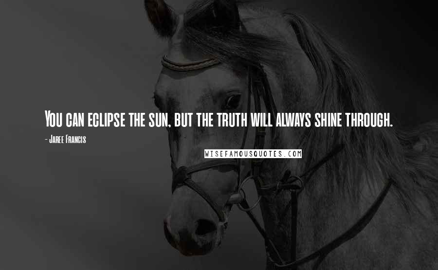 Jaree Francis Quotes: You can eclipse the sun, but the truth will always shine through.