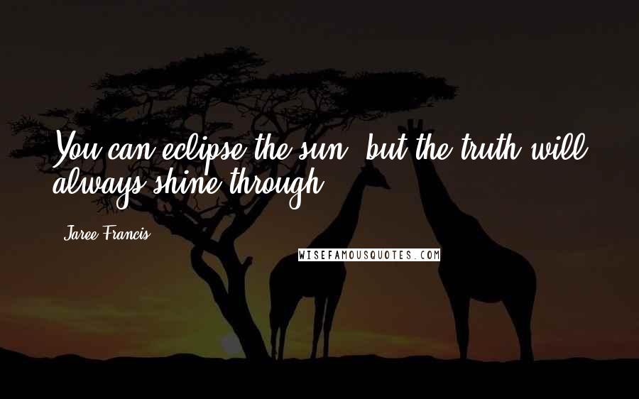 Jaree Francis Quotes: You can eclipse the sun, but the truth will always shine through.