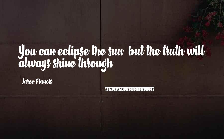 Jaree Francis Quotes: You can eclipse the sun, but the truth will always shine through.