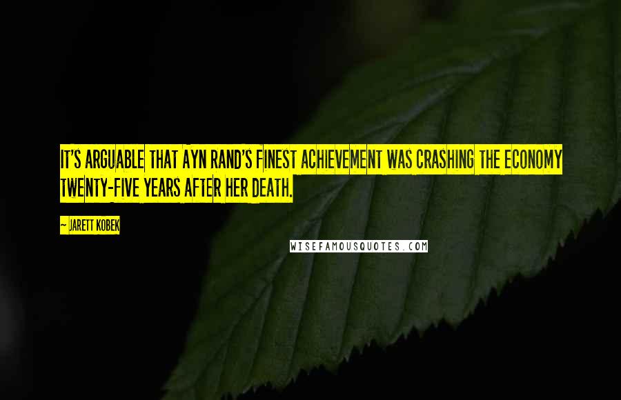 Jarett Kobek Quotes: It's arguable that Ayn Rand's finest achievement was crashing the economy twenty-five years after her death.