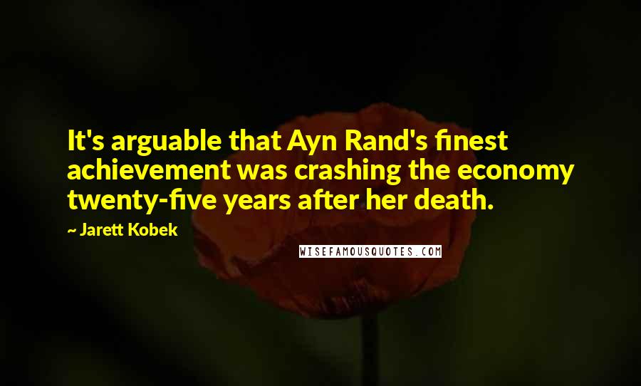 Jarett Kobek Quotes: It's arguable that Ayn Rand's finest achievement was crashing the economy twenty-five years after her death.