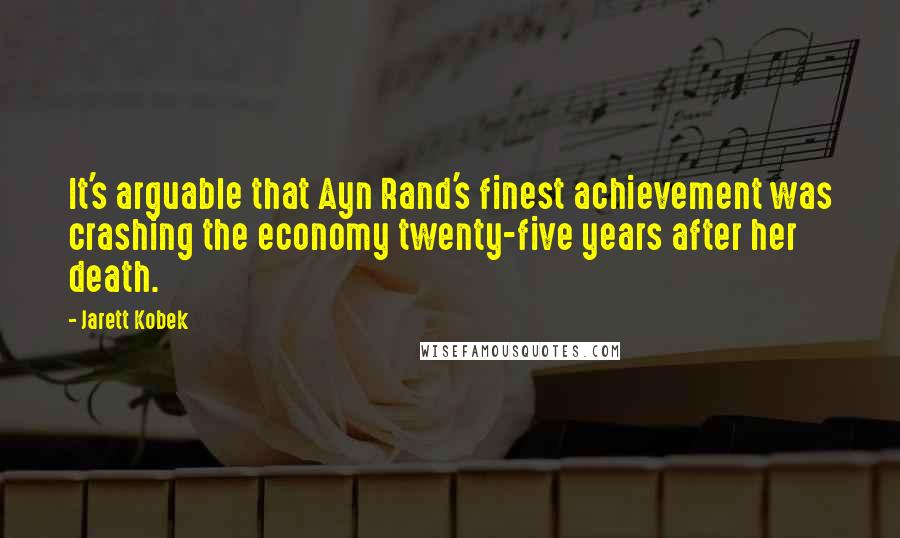 Jarett Kobek Quotes: It's arguable that Ayn Rand's finest achievement was crashing the economy twenty-five years after her death.