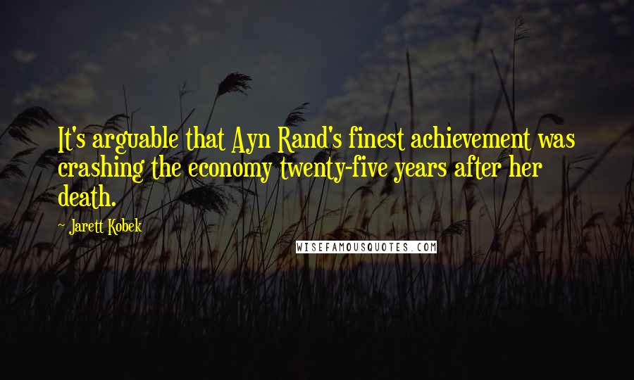 Jarett Kobek Quotes: It's arguable that Ayn Rand's finest achievement was crashing the economy twenty-five years after her death.