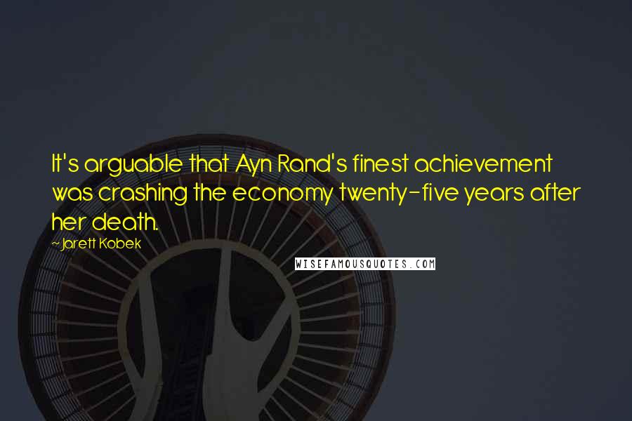 Jarett Kobek Quotes: It's arguable that Ayn Rand's finest achievement was crashing the economy twenty-five years after her death.