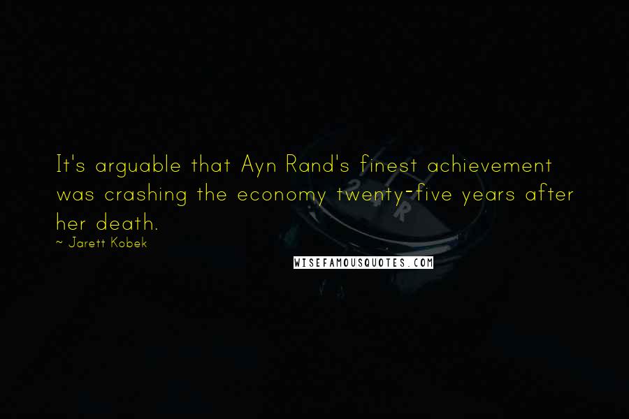 Jarett Kobek Quotes: It's arguable that Ayn Rand's finest achievement was crashing the economy twenty-five years after her death.