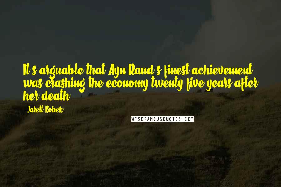 Jarett Kobek Quotes: It's arguable that Ayn Rand's finest achievement was crashing the economy twenty-five years after her death.